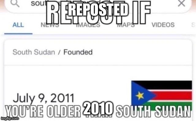 Repost if you're older than south sudan | REPOSTED; 2010 | image tagged in repost if you're older than south sudan | made w/ Imgflip meme maker