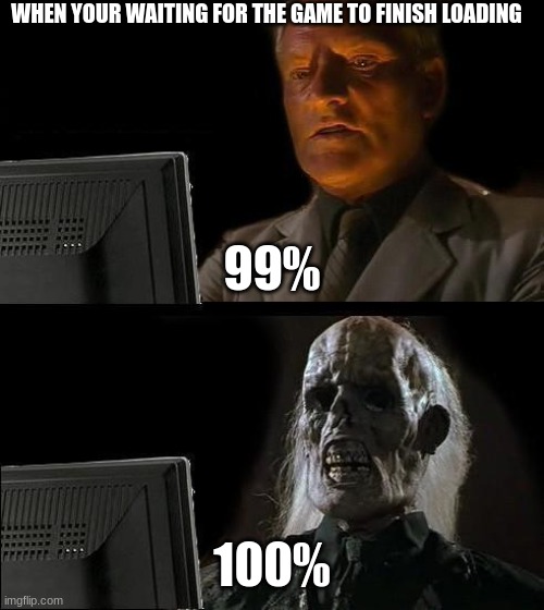 the last 1% | WHEN YOUR WAITING FOR THE GAME TO FINISH LOADING; 99%; 100% | image tagged in memes,i'll just wait here | made w/ Imgflip meme maker