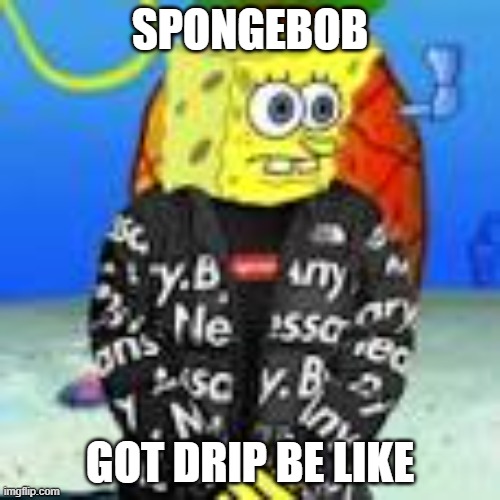 spongebob got drip | SPONGEBOB; GOT DRIP BE LIKE | image tagged in spongebob drip | made w/ Imgflip meme maker