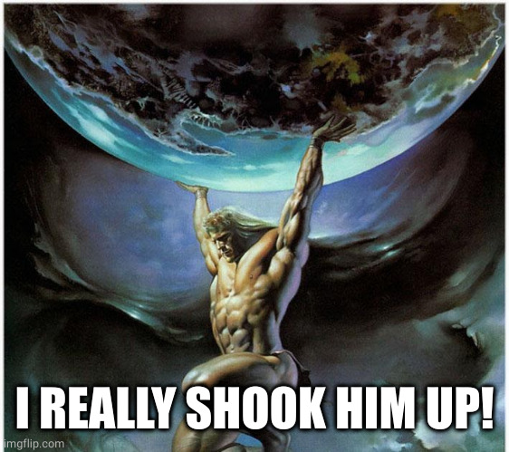atlas greek god | I REALLY SHOOK HIM UP! | image tagged in atlas greek god | made w/ Imgflip meme maker