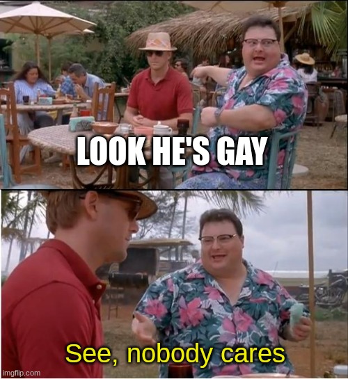 See, nobody cares | LOOK HE'S GAY; See, nobody cares | image tagged in memes,see nobody cares | made w/ Imgflip meme maker