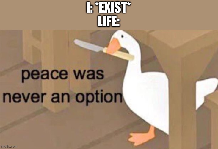 Untitled Goose Peace Was Never an Option | I: *EXIST*
LIFE: | image tagged in untitled goose peace was never an option | made w/ Imgflip meme maker