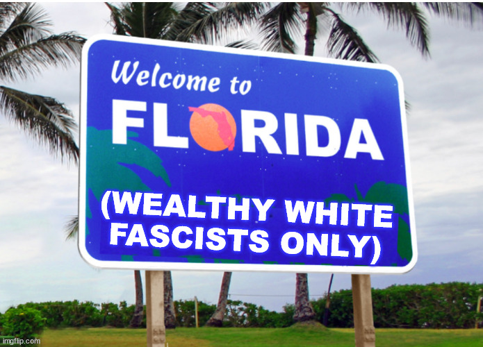 It's a horrible place. | (WEALTHY WHITE FASCISTS ONLY) | image tagged in welcome to florida | made w/ Imgflip meme maker