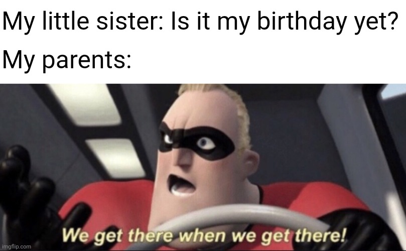 If you are the oldest sibling I feel u man | My little sister: Is it my birthday yet? My parents: | image tagged in we get there when we get there,memes,family | made w/ Imgflip meme maker