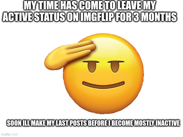 MY TIME HAS COME TO LEAVE MY ACTIVE STATUS ON IMGFLIP FOR 3 MONTHS; SOON ILL MAKE MY LAST POSTS BEFORE I BECOME MOSTLY INACTIVE | made w/ Imgflip meme maker