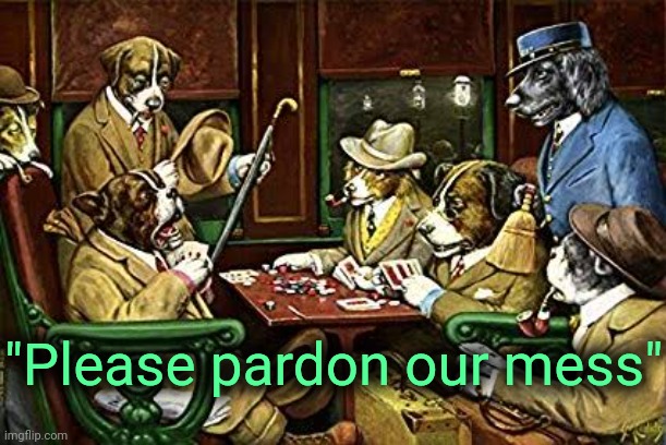 . | "Please pardon our mess" | image tagged in dogs playing poker | made w/ Imgflip meme maker