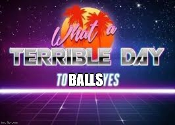 what a terrible day to have eyes | BALLS | image tagged in what a terrible day to have eyes | made w/ Imgflip meme maker