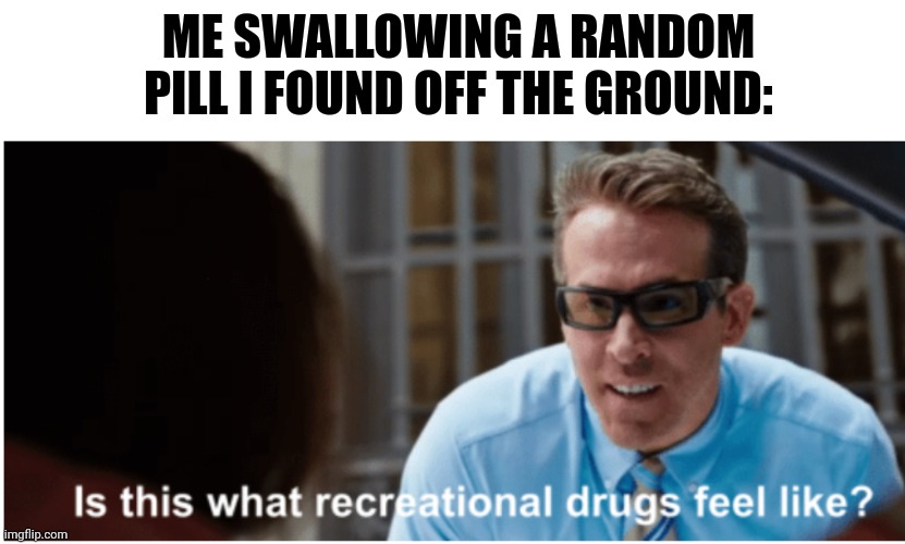 Is this what recreational drugs feel like | ME SWALLOWING A RANDOM PILL I FOUND OFF THE GROUND: | image tagged in is this what recreational drugs feel like | made w/ Imgflip meme maker