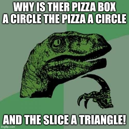 PIZZA | WHY IS THER PIZZA BOX A CIRCLE THE PIZZA A CIRCLE; AND THE SLICE A TRIANGLE! | image tagged in memes,philosoraptor | made w/ Imgflip meme maker