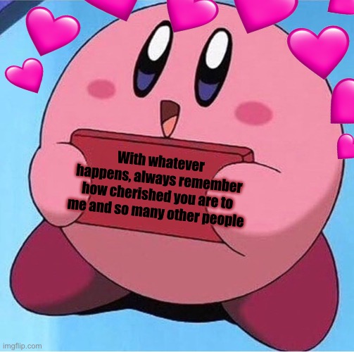 It’s true, I hope you’ll remember this <3 | With whatever happens, always remember how cherished you are to me and so many other people | image tagged in wholesome,kirby holding a sign | made w/ Imgflip meme maker