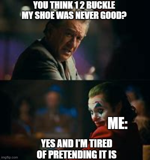 yes I do, and i'm tired of pretending its not | YOU THINK 1 2 BUCKLE MY SHOE WAS NEVER GOOD? YES AND I'M TIRED OF PRETENDING IT IS ME: | image tagged in yes i do and i'm tired of pretending its not | made w/ Imgflip meme maker