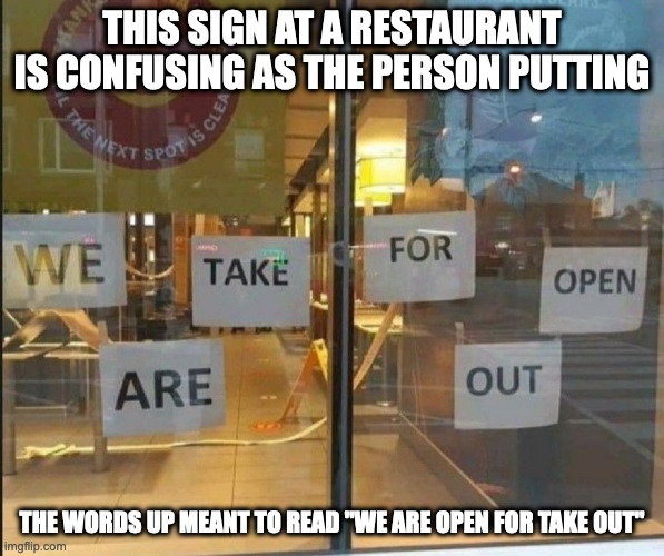 Jumbled Words on a Restaurant Window | THIS SIGN AT A RESTAURANT IS CONFUSING AS THE PERSON PUTTING; THE WORDS UP MEANT TO READ "WE ARE OPEN FOR TAKE OUT" | image tagged in restaurant,memes | made w/ Imgflip meme maker