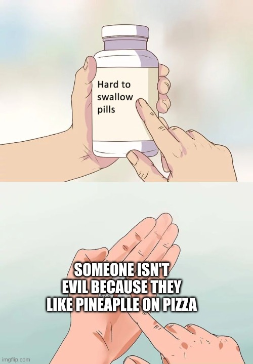 Hard To Swallow Pills | SOMEONE ISN'T EVIL BECAUSE THEY LIKE PINEAPLLE ON PIZZA | image tagged in memes,hard to swallow pills | made w/ Imgflip meme maker