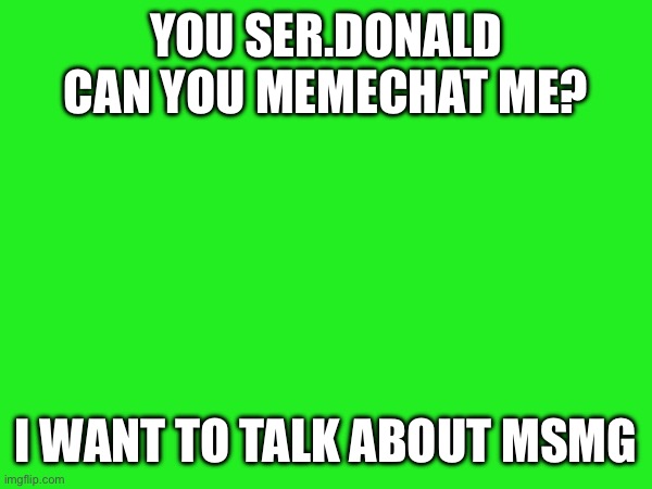 YOU SER.DONALD CAN YOU MEMECHAT ME? I WANT TO TALK ABOUT MSMG | made w/ Imgflip meme maker