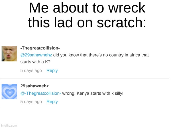 Kenya suck on deez nuts | Me about to wreck this lad on scratch: | image tagged in deez nuts | made w/ Imgflip meme maker