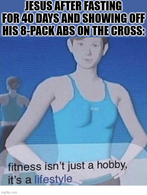 Ripped Jesus | JESUS AFTER FASTING FOR 40 DAYS AND SHOWING OFF HIS 8-PACK ABS ON THE CROSS: | image tagged in fitness isn't just a hobby it's a lifestyle,dank,christian,memes,r/dankchristianmemes,jesus | made w/ Imgflip meme maker