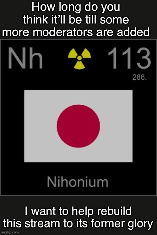 Nihonium’s template | How long do you think it’ll be till some more moderators are added; I want to help rebuild this stream to its former glory | image tagged in nihonium s template | made w/ Imgflip meme maker