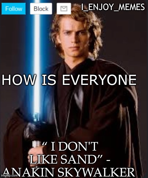 I_enjoy_memes Anakin skywalker temp | HOW IS EVERYONE | image tagged in i_enjoy_memes anakin skywalker temp | made w/ Imgflip meme maker