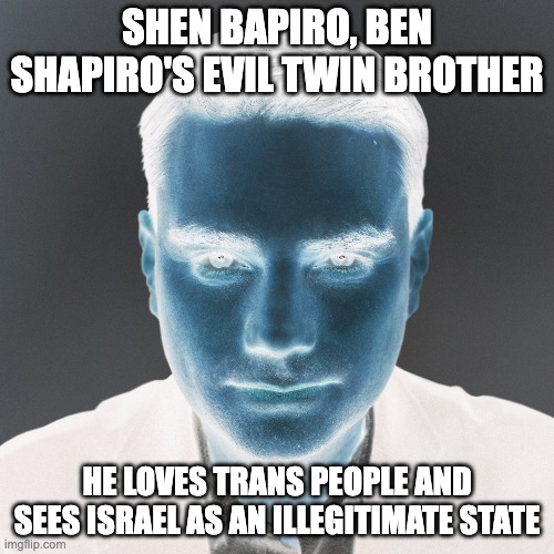 real | SHEN BAPIRO, BEN SHAPIRO'S EVIL TWIN BROTHER; HE LOVES TRANS PEOPLE AND SEES ISRAEL AS AN ILLEGITIMATE STATE | made w/ Imgflip meme maker