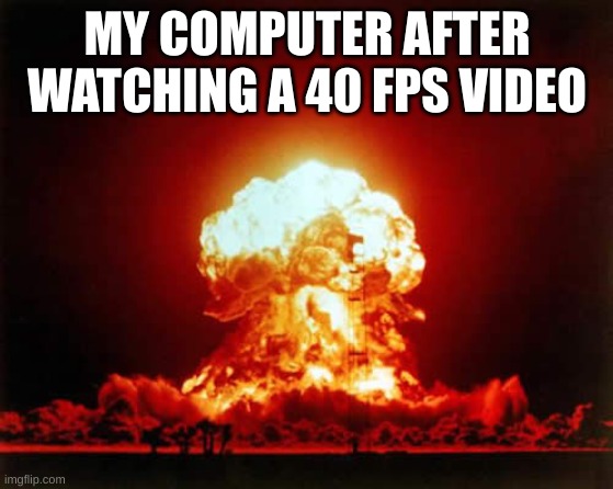 Nuclear Explosion Meme | MY COMPUTER AFTER WATCHING A 40 FPS VIDEO | image tagged in memes,nuclear explosion | made w/ Imgflip meme maker