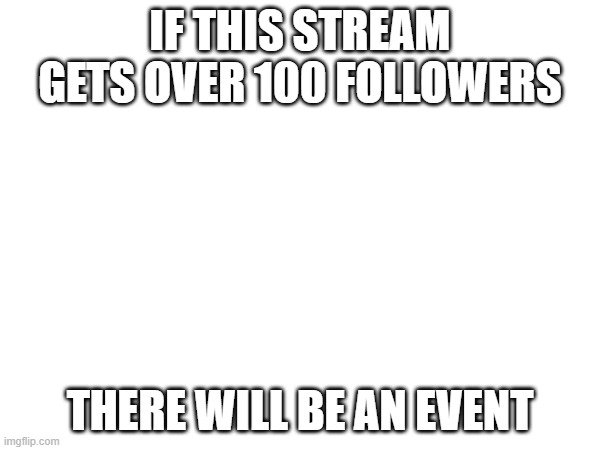 True | IF THIS STREAM GETS OVER 100 FOLLOWERS; THERE WILL BE AN EVENT | made w/ Imgflip meme maker