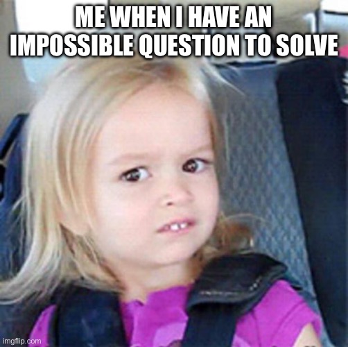 Confused Little Girl | ME WHEN I HAVE AN IMPOSSIBLE QUESTION TO SOLVE | image tagged in confused little girl | made w/ Imgflip meme maker