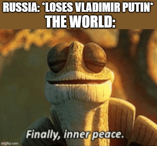 Finally, inner peace. | RUSSIA: *LOSES VLADIMIR PUTIN* THE WORLD: | image tagged in finally inner peace | made w/ Imgflip meme maker