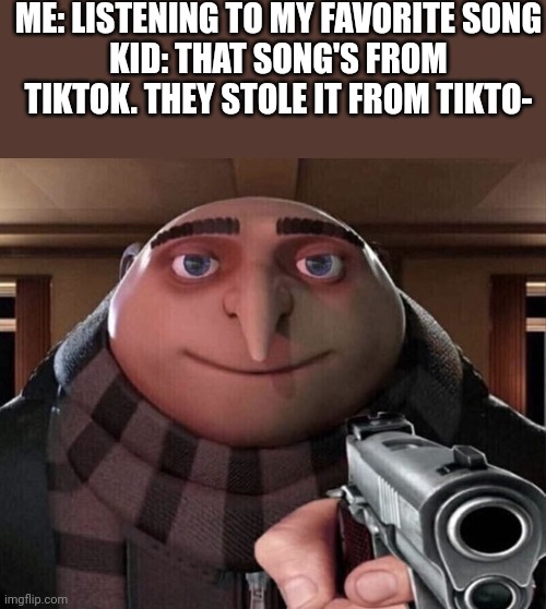 Don't you dare tiktok | ME: LISTENING TO MY FAVORITE SONG
KID: THAT SONG'S FROM TIKTOK. THEY STOLE IT FROM TIKTO- | image tagged in gru gun | made w/ Imgflip meme maker