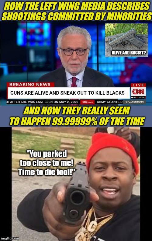 Until we can describe the problem, we cannot solve it by blaming everyone and everything else... | HOW THE LEFT WING MEDIA DESCRIBES SHOOTINGS COMMITTED BY MINORITIES; ALIVE AND RACIST? GUNS ARE ALIVE AND SNEAK OUT TO KILL BLACKS; AND HOW THEY REALLY SEEM TO HAPPEN 99.99999% OF THE TIME; "You parked too close to me! Time to die fool!" | image tagged in cnn wolf of fake news fanfiction,black man with gun,guns,florida,violence is never the answer,biased media | made w/ Imgflip meme maker