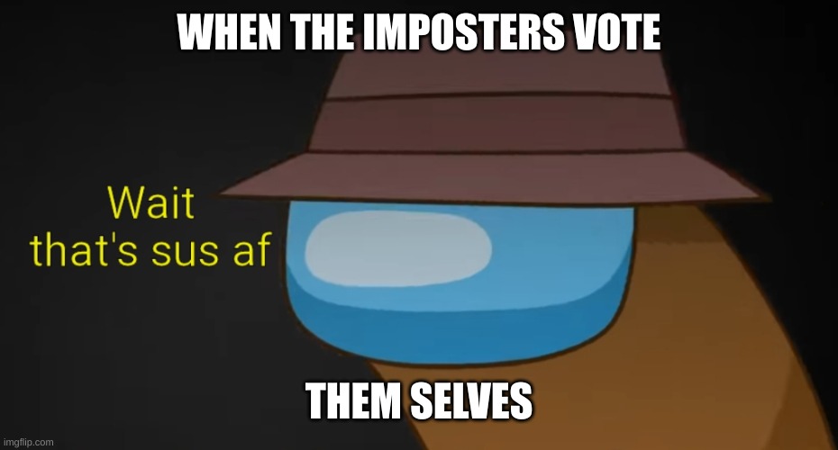 Me after 6 hours of gaming and go outside | WHEN THE IMPOSTERS VOTE; THEM SELVES | image tagged in wait that's sus af w/ text | made w/ Imgflip meme maker