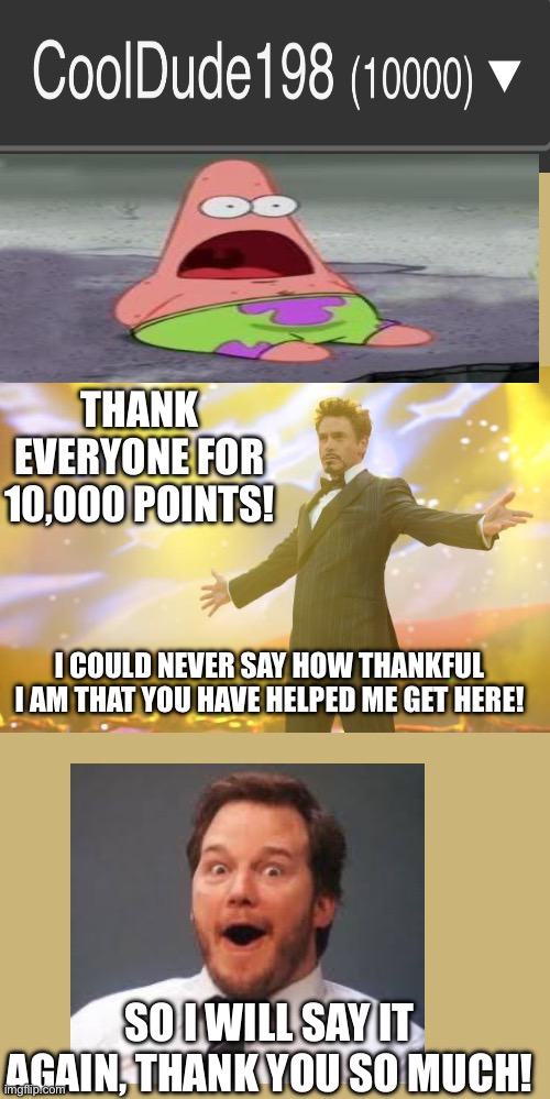 Thank all of you! | THANK EVERYONE FOR 10,000 POINTS! I COULD NEVER SAY HOW THANKFUL I AM THAT YOU HAVE HELPED ME GET HERE! SO I WILL SAY IT AGAIN, THANK YOU SO MUCH! | image tagged in tony stark success,celebration,10000 points,happy,party,wow | made w/ Imgflip meme maker