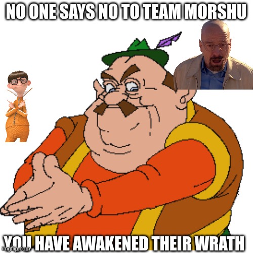 NO ONE SAYS NO TO TEAM MORSHU YOU HAVE AWAKENED THEIR WRATH | made w/ Imgflip meme maker