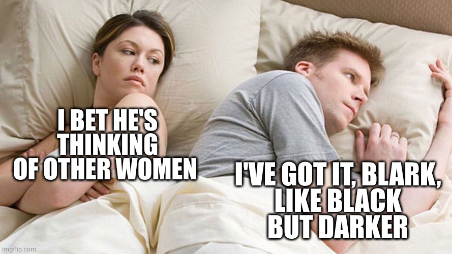 couple in bed | I BET HE'S THINKING OF OTHER WOMEN I'VE GOT IT, BLARK,
LIKE BLACK
BUT DARKER | image tagged in couple in bed | made w/ Imgflip meme maker