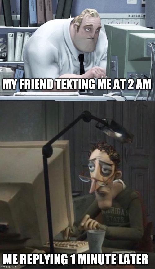 This actually happened a few days ago and it was pretty funny | MY FRIEND TEXTING ME AT 2 AM; ME REPLYING 1 MINUTE LATER | image tagged in tired mr incredible,tired dad at computer | made w/ Imgflip meme maker