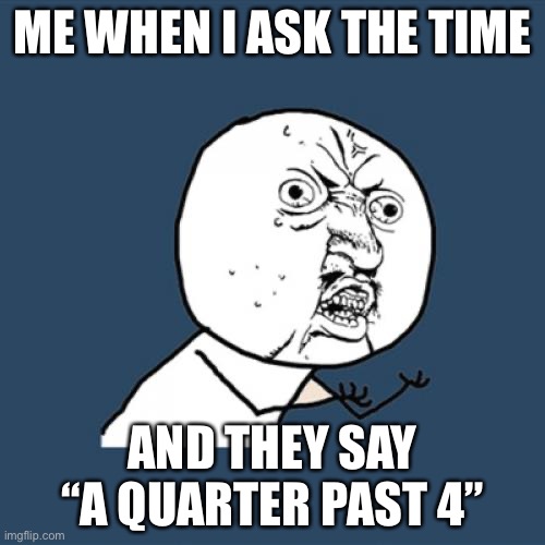 Just say numbers like a regular person | ME WHEN I ASK THE TIME; AND THEY SAY “A QUARTER PAST 4” | image tagged in memes,y u no | made w/ Imgflip meme maker