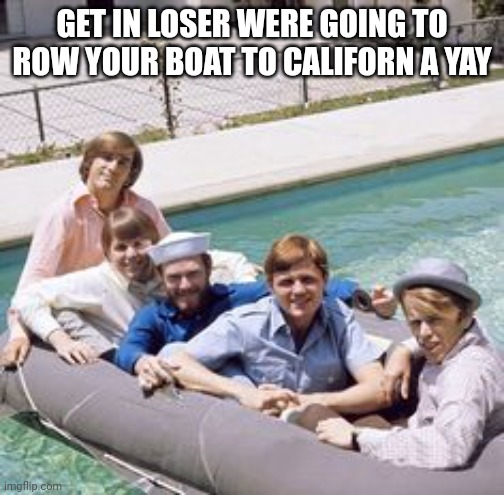 Get in loser | GET IN LOSER WERE GOING TO ROW YOUR BOAT TO CALIFORN A YAY | image tagged in the beach boys,60s music | made w/ Imgflip meme maker
