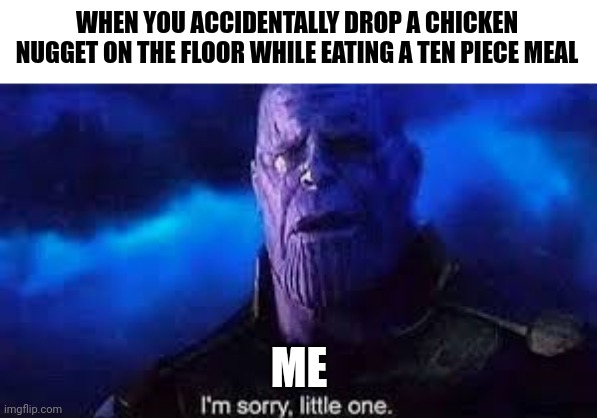 RIP, little chicken nugget | WHEN YOU ACCIDENTALLY DROP A CHICKEN NUGGET ON THE FLOOR WHILE EATING A TEN PIECE MEAL; ME | image tagged in i m sorry little one | made w/ Imgflip meme maker