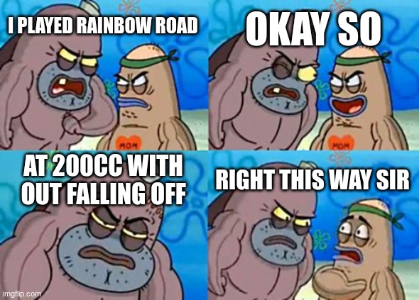 How Tough Are You Meme | OKAY SO; I PLAYED RAINBOW ROAD; AT 200CC WITH OUT FALLING OFF; RIGHT THIS WAY SIR | image tagged in memes,how tough are you | made w/ Imgflip meme maker