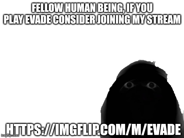Here is the link... https://imgflip.com/m/Evade | FELLOW HUMAN BEING, IF YOU PLAY EVADE CONSIDER JOINING MY STREAM; HTTPS://IMGFLIP.COM/M/EVADE | made w/ Imgflip meme maker