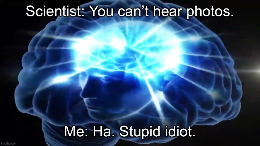 goofy trend | Scientist: You can’t hear photos. Me: Ha. Stupid idiot. | image tagged in but you didn't have to cut me off | made w/ Imgflip meme maker