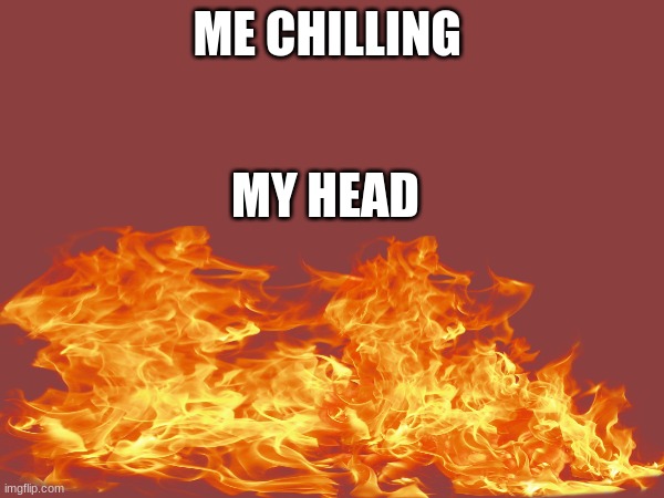 it either burns or feels like my head about to be split in two | ME CHILLING; MY HEAD | image tagged in memes,fun | made w/ Imgflip meme maker