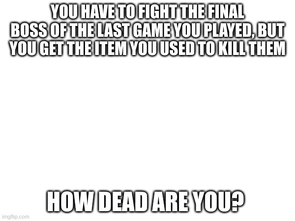 someone fr dead | YOU HAVE TO FIGHT THE FINAL BOSS OF THE LAST GAME YOU PLAYED, BUT YOU GET THE ITEM YOU USED TO KILL THEM; HOW DEAD ARE YOU? | image tagged in tag,random tag i decided to put,yes | made w/ Imgflip meme maker
