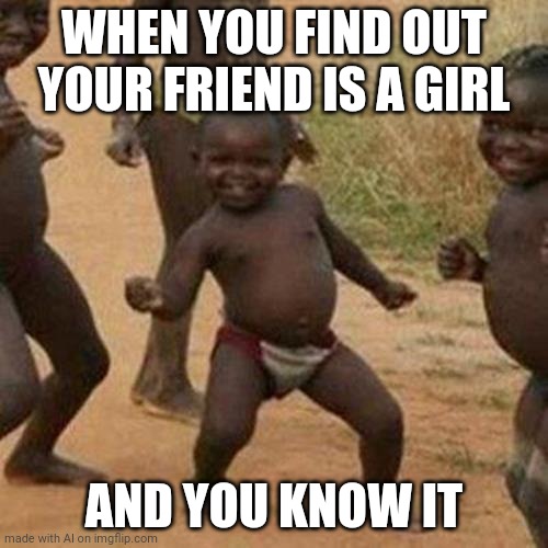 Third World Success Kid Meme | WHEN YOU FIND OUT YOUR FRIEND IS A GIRL; AND YOU KNOW IT | image tagged in memes,third world success kid | made w/ Imgflip meme maker
