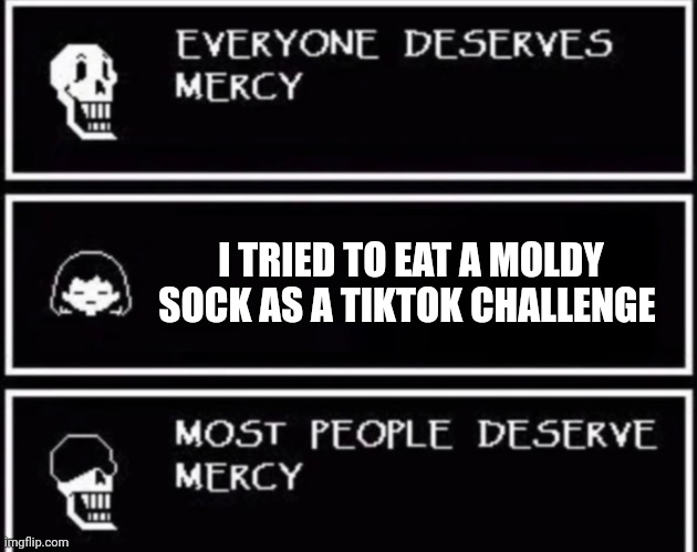 TikTok challenges need to be stopped | I TRIED TO EAT A MOLDY SOCK AS A TIKTOK CHALLENGE | image tagged in everyone deserves mercy | made w/ Imgflip meme maker