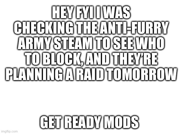 Hey mods, be ready | HEY FYI I WAS CHECKING THE ANTI-FURRY ARMY STEAM TO SEE WHO TO BLOCK, AND THEY’RE PLANNING A RAID TOMORROW; GET READY MODS | made w/ Imgflip meme maker