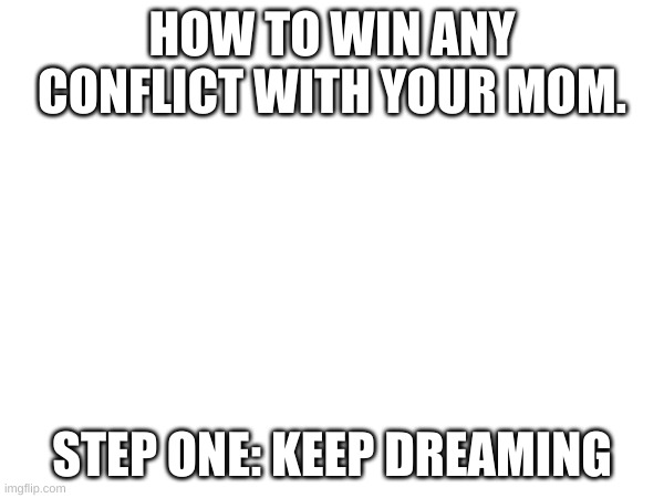 not a chance bruh | HOW TO WIN ANY CONFLICT WITH YOUR MOM. STEP ONE: KEEP DREAMING | image tagged in rip | made w/ Imgflip meme maker