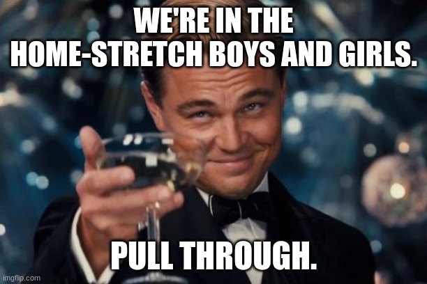 Pull Through These Last Days of School. | WE'RE IN THE HOME-STRETCH BOYS AND GIRLS. PULL THROUGH. | image tagged in memes,leonardo dicaprio cheers | made w/ Imgflip meme maker