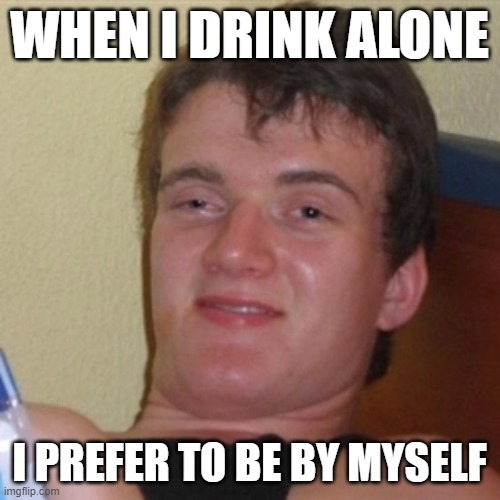 High/Drunk guy | WHEN I DRINK ALONE I PREFER TO BE BY MYSELF | image tagged in high/drunk guy | made w/ Imgflip meme maker