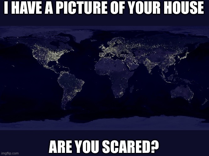 Earth at night | I HAVE A PICTURE OF YOUR HOUSE; ARE YOU SCARED? | image tagged in earth at night | made w/ Imgflip meme maker
