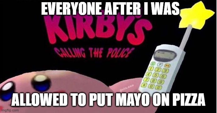Kirby's calling the Police | EVERYONE AFTER I WAS; ALLOWED TO PUT MAYO ON PIZZA | image tagged in kirby's calling the police | made w/ Imgflip meme maker